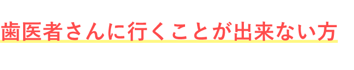 しかしながら、歯医者さんに行くことが出来ない方もいらっしゃると思います。